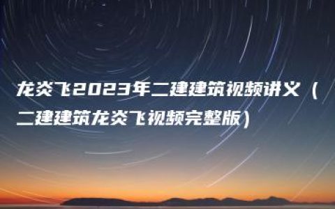 龙炎飞2023年二建建筑视频讲义（二建建筑龙炎飞视频完整版）
