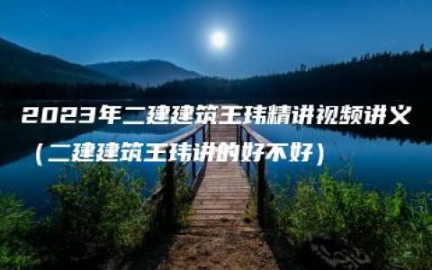 2023年二建建筑王玮精讲视频讲义（二建建筑王玮讲的好不好）