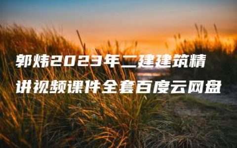 郭炜2023年二建建筑精讲视频课件全套百度云网盘
