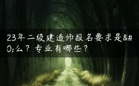 2023年二级建造师报名要求是什么？专业有哪些？