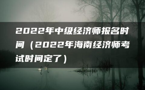 2022年中级经济师报名时间（2022年海南经济师考试时间定了）