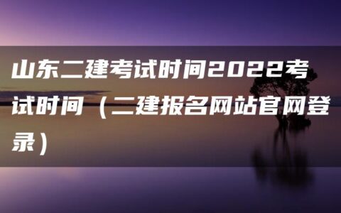 山东二建考试时间2022考试时间（二建报名网站官网登录）