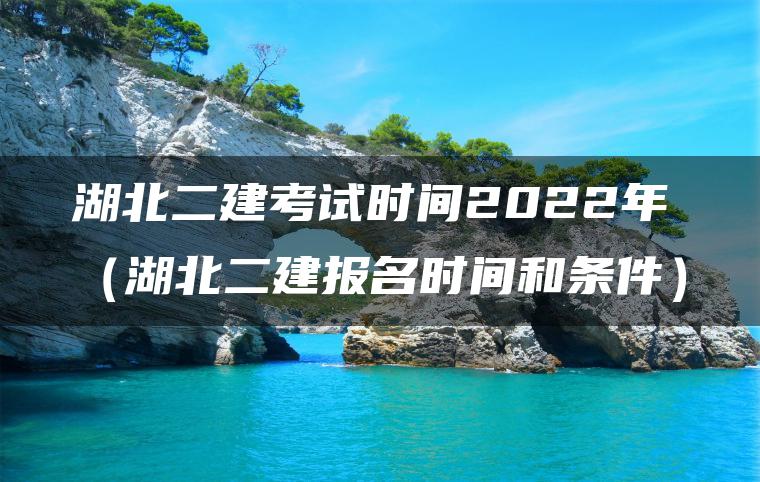 湖北二建考试时间2022年（湖北二建报名时间和条件）