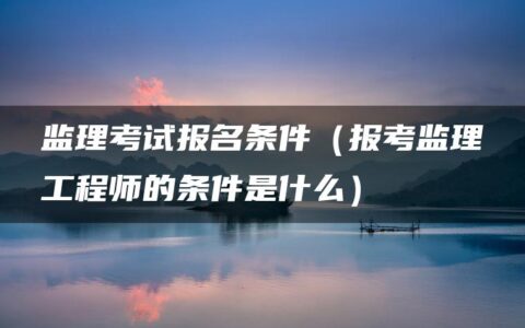 监理考试报名条件（报考监理工程师的条件是什么）