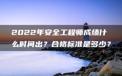 2022年安全工程师成绩什么时间出？合格标准是多少？