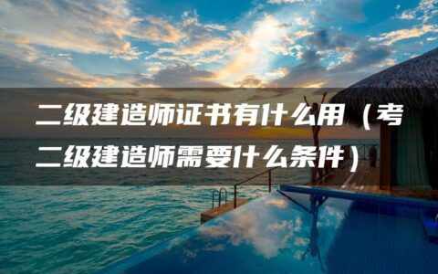 二级建造师证书有什么用（考二级建造师需要什么条件）