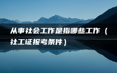 从事社会工作是指哪些工作（社工证报考条件）