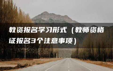 教资报名学习形式（教师资格证报名3个注意事项）