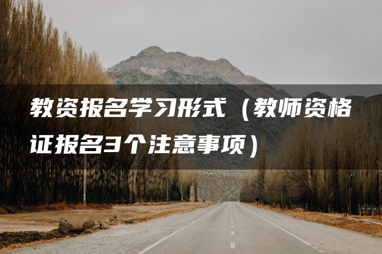 教资报名学习形式（教师资格证报名3个注意事项）