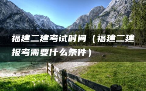 福建二建考试时间（福建二建报考需要什么条件）