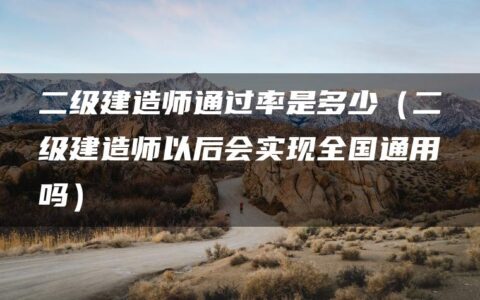 二级建造师通过率是多少（二级建造师以后会实现全国通用吗）