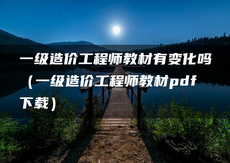 一级造价工程师教材有变化吗（一级造价工程师教材pdf下载）