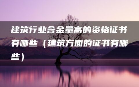 建筑行业含金量高的资格证书有哪些（建筑方面的证书有哪些）