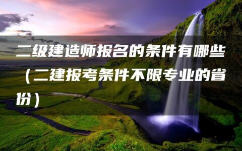 二级建造师报名的条件有哪些（二建报考条件不限专业的省份）