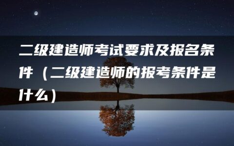 二级建造师考试要求及报名条件（二级建造师的报考条件是什么）
