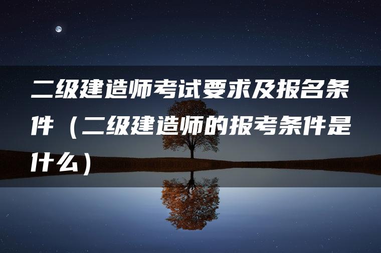 二级建造师考试要求及报名条件（二级建造师的报考条件是什么）