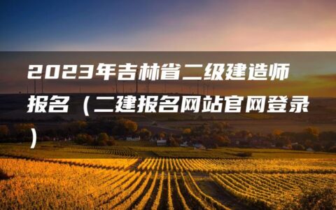 2023年吉林省二级建造师报名（二建报名网站官网登录）