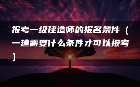 报考一级建造师的报名条件（一建需要什么条件才可以报考）