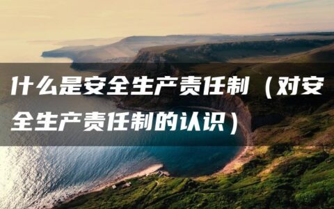 什么是安全生产责任制（对安全生产责任制的认识）