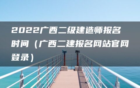 2022广西二级建造师报名时间（广西二建报名网站官网登录）