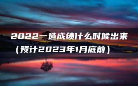 2022一造成绩什么时候出来（预计2023年1月底前）