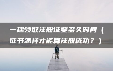 一建领取注册证要多久时间（证书怎样才能算注册成功？）