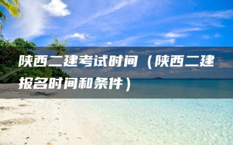 陕西二建考试时间（陕西二建报名时间和条件）