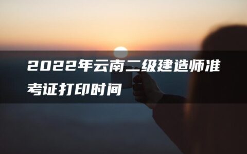 2022年云南二级建造师准考证打印时间