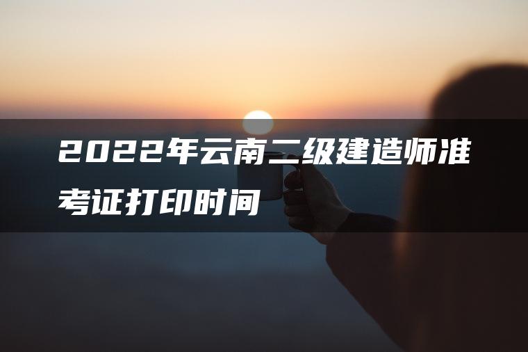 2022年云南二级建造师准考证打印时间