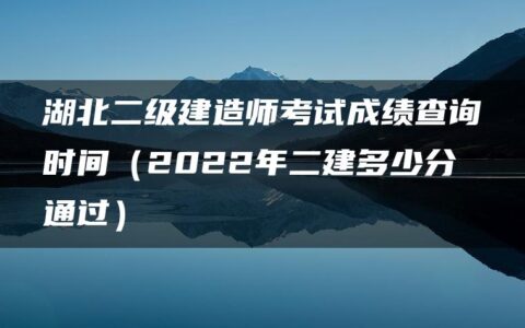 湖北二级建造师考试成绩查询时间（2022年二建多少分通过）