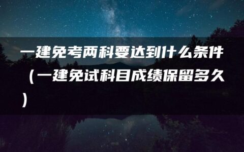 一建免考两科要达到什么条件（一建免试科目成绩保留多久）