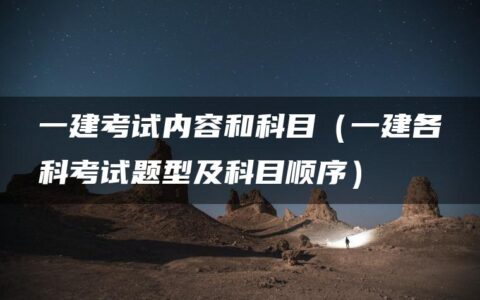 一建考试内容和科目（一建各科考试题型及科目顺序）