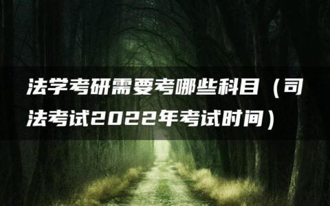 法学考研需要考哪些科目（司法考试2022年考试时间）