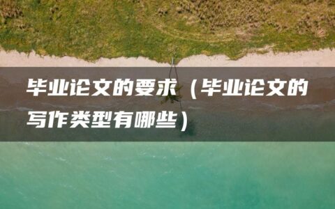 毕业论文的要求（毕业论文的写作类型有哪些）