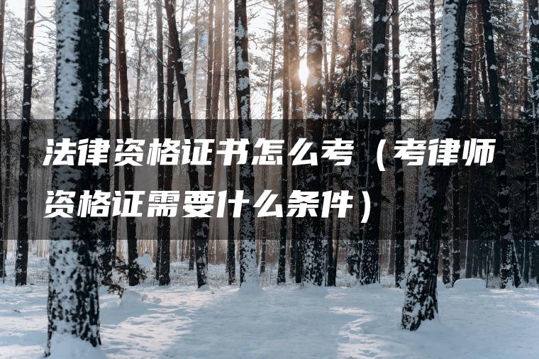 法律资格证书怎么考（考律师资格证需要什么条件）