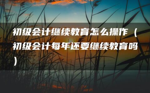 初级会计继续教育怎么操作（初级会计每年还要继续教育吗）