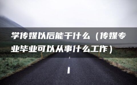 学传媒以后能干什么（传媒专业毕业可以从事什么工作）
