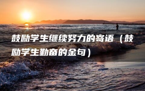 鼓励学生继续努力的寄语（鼓励学生勤奋的金句）