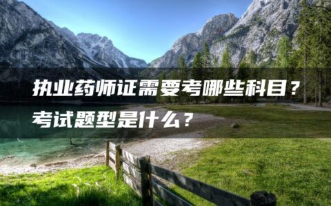 执业药师证需要考哪些科目？考试题型是什么？