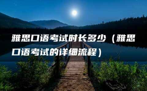 雅思口语考试时长多少（雅思口语考试的详细流程）