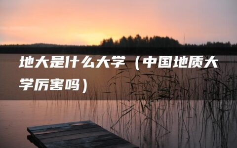地大是什么大学（中国地质大学厉害吗）