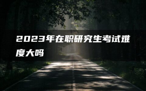 2023年在职研究生考试难度大吗