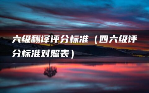 六级翻译评分标准（四六级评分标准对照表）