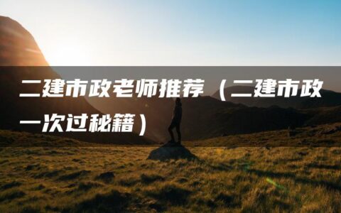 二建市政老师推荐（二建市政一次过秘籍）