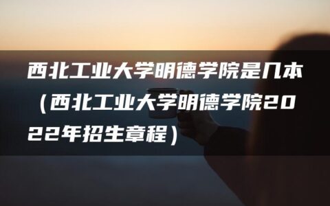 西北工业大学明德学院是几本（西北工业大学明德学院2022年招生章程）