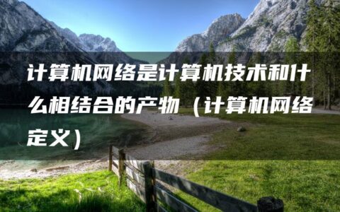 计算机网络是计算机技术和什么相结合的产物（计算机网络定义）