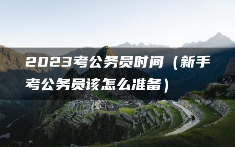 2023考公务员时间（新手考公务员该怎么准备）