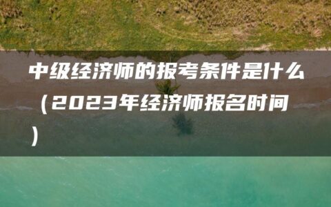中级经济师的报考条件是什么（2023年经济师报名时间）