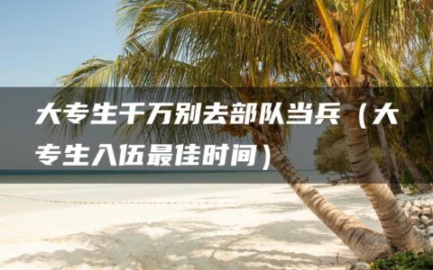 大专生千万别去部队当兵（大专生入伍最佳时间）