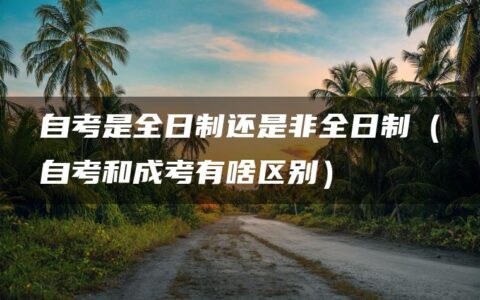 自考是全日制还是非全日制（自考和成考有啥区别）